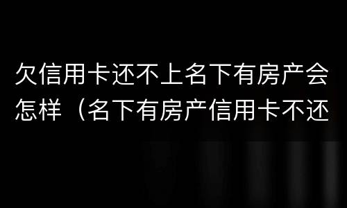 欠信用卡还不上名下有房产会怎样（名下有房产信用卡不还会怎么样）