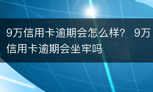9万信用卡逾期会怎么样？ 9万信用卡逾期会坐牢吗