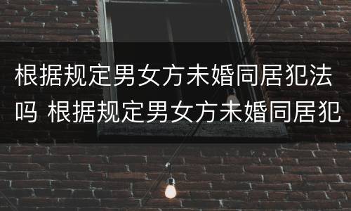 根据规定男女方未婚同居犯法吗 根据规定男女方未婚同居犯法吗判几年