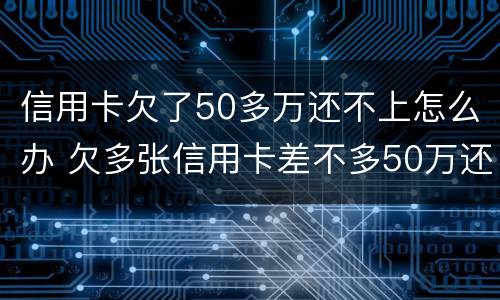 信用卡欠了50多万还不上怎么办 欠多张信用卡差不多50万还不上怎么办