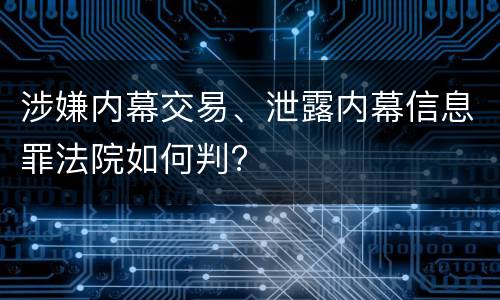 涉嫌内幕交易、泄露内幕信息罪法院如何判?