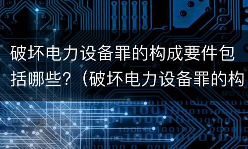 破坏电力设备罪的构成要件包括哪些?（破坏电力设备罪的构成要件包括哪些要素）