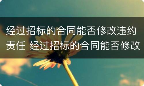 经过招标的合同能否修改违约责任 经过招标的合同能否修改违约责任承担