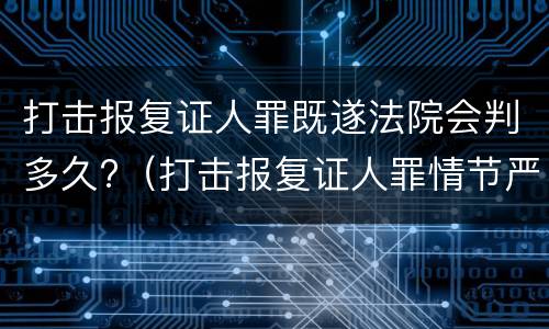 打击报复证人罪既遂法院会判多久?（打击报复证人罪情节严重）