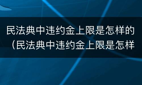 民法典中违约金上限是怎样的（民法典中违约金上限是怎样的条款）