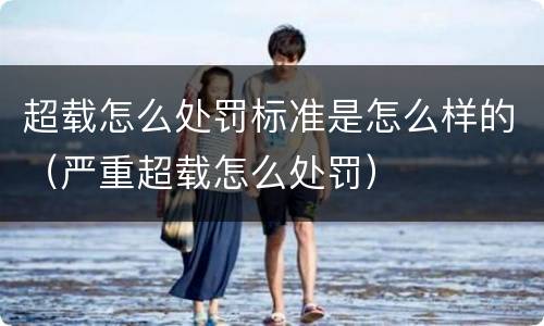 超载怎么处罚标准是怎么样的（严重超载怎么处罚）