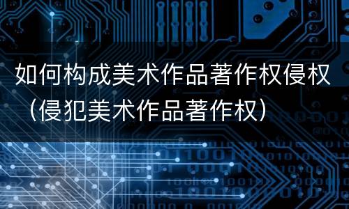 如何构成美术作品著作权侵权（侵犯美术作品著作权）