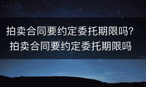 拍卖合同要约定委托期限吗？ 拍卖合同要约定委托期限吗