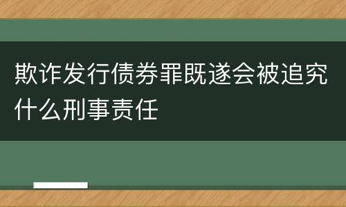 欺诈发行债券罪既遂会被追究什么刑事责任