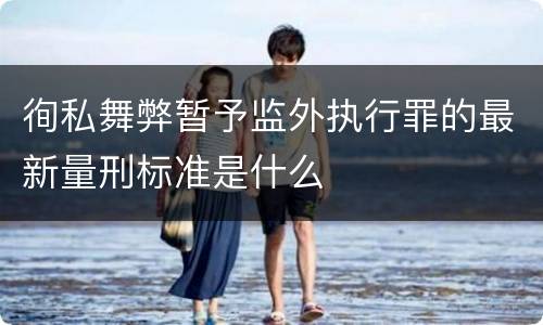 徇私舞弊暂予监外执行罪的最新量刑标准是什么