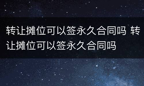 转让摊位可以签永久合同吗 转让摊位可以签永久合同吗