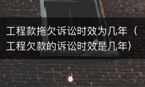 工程款拖欠诉讼时效为几年（工程欠款的诉讼时效是几年）