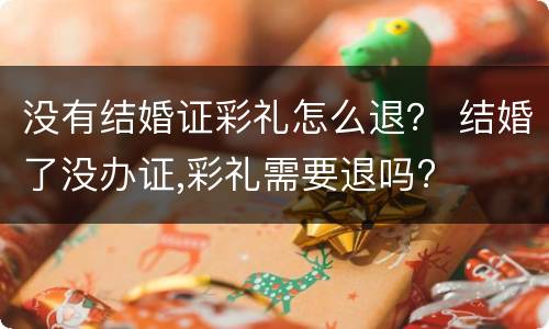 没有结婚证彩礼怎么退？ 结婚了没办证,彩礼需要退吗?