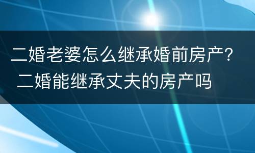 二婚老婆怎么继承婚前房产？ 二婚能继承丈夫的房产吗