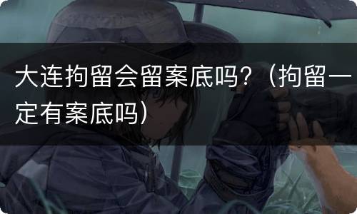 大连拘留会留案底吗?（拘留一定有案底吗）