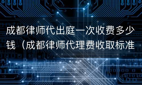 成都律师代出庭一次收费多少钱（成都律师代理费收取标准）