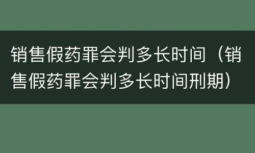 销售假药罪会判多长时间（销售假药罪会判多长时间刑期）