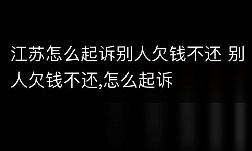 江苏怎么起诉别人欠钱不还 别人欠钱不还,怎么起诉