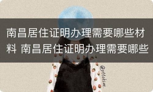 南昌居住证明办理需要哪些材料 南昌居住证明办理需要哪些材料和手续