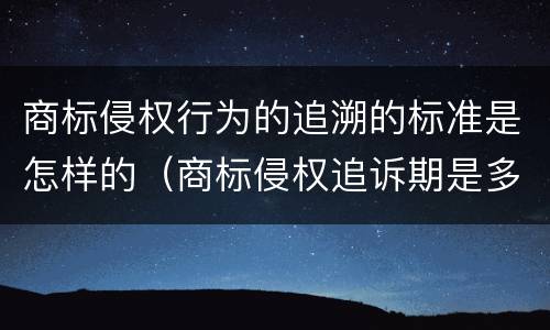 商标侵权行为的追溯的标准是怎样的（商标侵权追诉期是多长时间）
