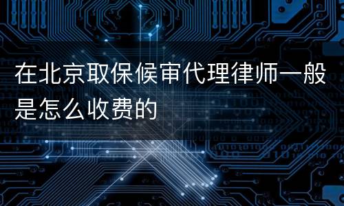 在北京取保候审代理律师一般是怎么收费的