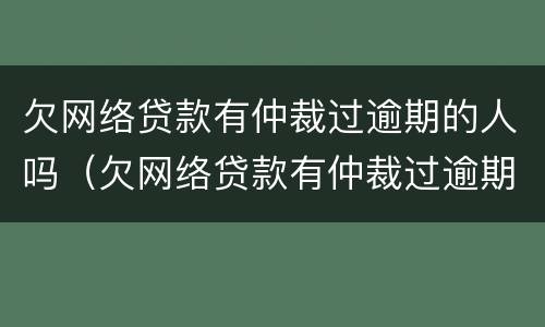 欠网络贷款有仲裁过逾期的人吗（欠网络贷款有仲裁过逾期的人吗会坐牢吗）