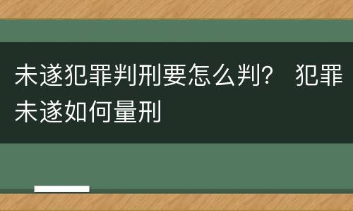 未遂犯罪判刑要怎么判？ 犯罪未遂如何量刑