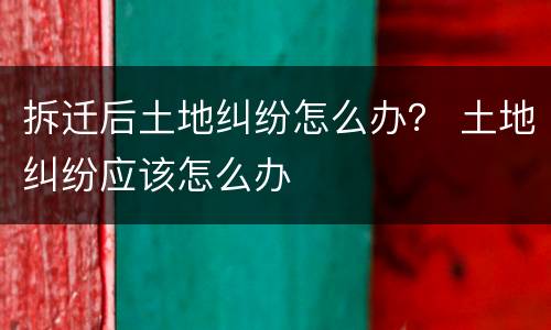 拆迁后土地纠纷怎么办？ 土地纠纷应该怎么办