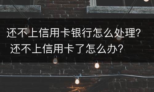 还不上信用卡银行怎么处理？ 还不上信用卡了怎么办?