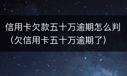 信用卡欠款五十万逾期怎么判（欠信用卡五十万逾期了）