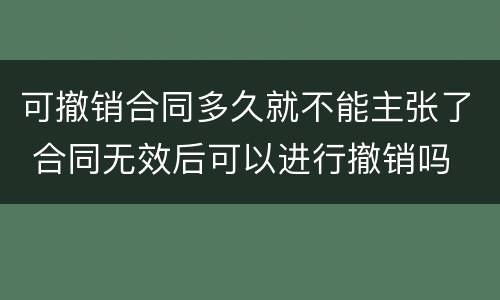 可撤销合同多久就不能主张了 合同无效后可以进行撤销吗