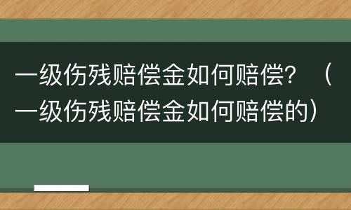 一级伤残赔偿金如何赔偿？（一级伤残赔偿金如何赔偿的）