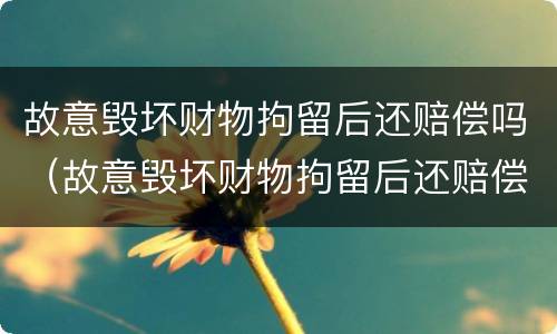 故意毁坏财物拘留后还赔偿吗（故意毁坏财物拘留后还赔偿吗）
