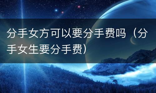 分手女方可以要分手费吗（分手女生要分手费）
