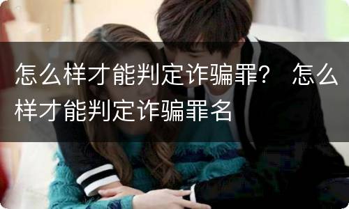 怎么样才能判定诈骗罪？ 怎么样才能判定诈骗罪名