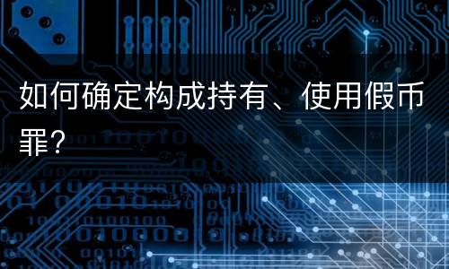 如何确定构成持有、使用假币罪?