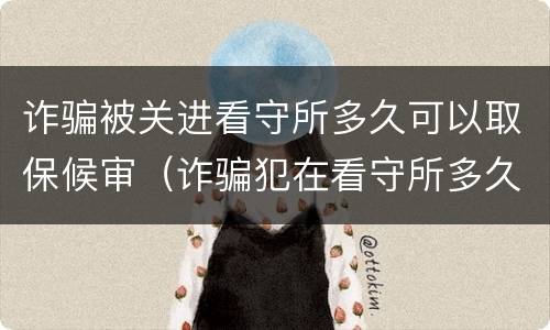 诈骗被关进看守所多久可以取保候审（诈骗犯在看守所多久可以取保候审吗）