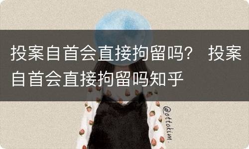 投案自首会直接拘留吗？ 投案自首会直接拘留吗知乎