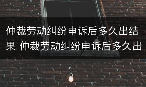 仲裁劳动纠纷申诉后多久出结果 仲裁劳动纠纷申诉后多久出结果啊