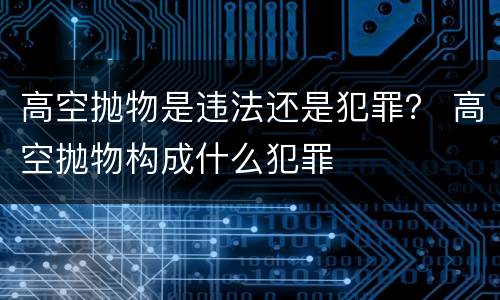 高空抛物是违法还是犯罪？ 高空抛物构成什么犯罪