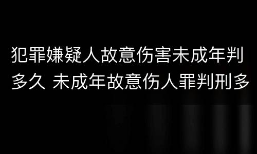 犯罪嫌疑人故意伤害未成年判多久 未成年故意伤人罪判刑多久