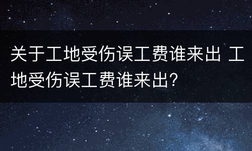 关于工地受伤误工费谁来出 工地受伤误工费谁来出?