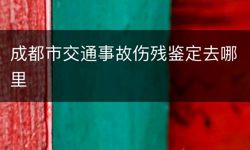 成都市交通事故伤残鉴定去哪里