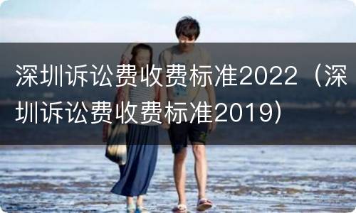 深圳诉讼费收费标准2022（深圳诉讼费收费标准2019）