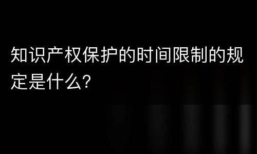 知识产权保护的时间限制的规定是什么？