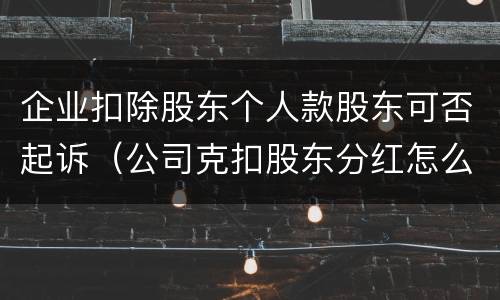 企业扣除股东个人款股东可否起诉（公司克扣股东分红怎么办）