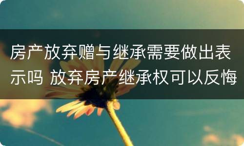 房产放弃赠与继承需要做出表示吗 放弃房产继承权可以反悔吗