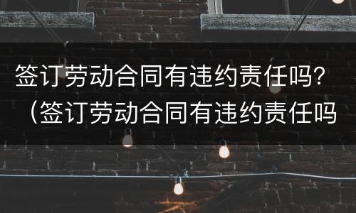 签订劳动合同有违约责任吗？（签订劳动合同有违约责任吗怎么赔偿）