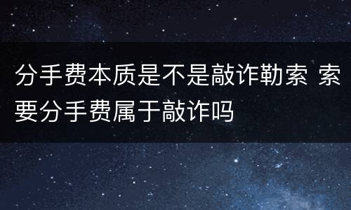 分手费本质是不是敲诈勒索 索要分手费属于敲诈吗