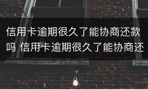 信用卡逾期很久了能协商还款吗 信用卡逾期很久了能协商还款吗怎么还
